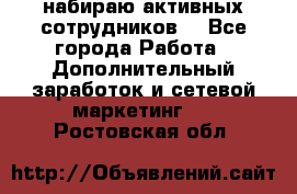 набираю активных сотрудников  - Все города Работа » Дополнительный заработок и сетевой маркетинг   . Ростовская обл.